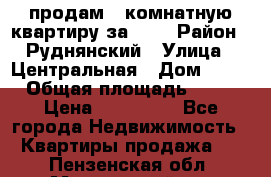 продам 2-комнатную квартиру за 600 › Район ­ Руднянский › Улица ­ Центральная › Дом ­ 20 › Общая площадь ­ 54 › Цена ­ 600 000 - Все города Недвижимость » Квартиры продажа   . Пензенская обл.,Мокшанский р-н